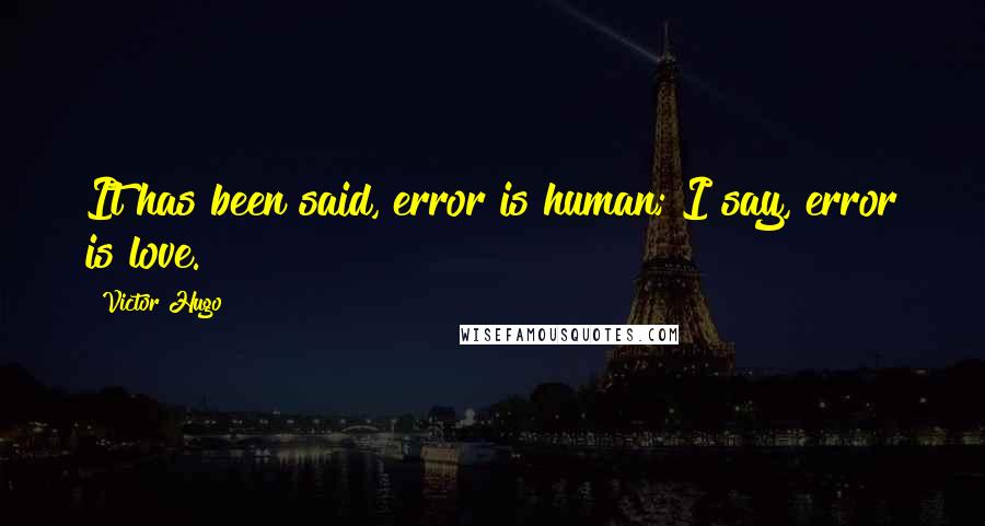Victor Hugo Quotes: It has been said, error is human; I say, error is love.