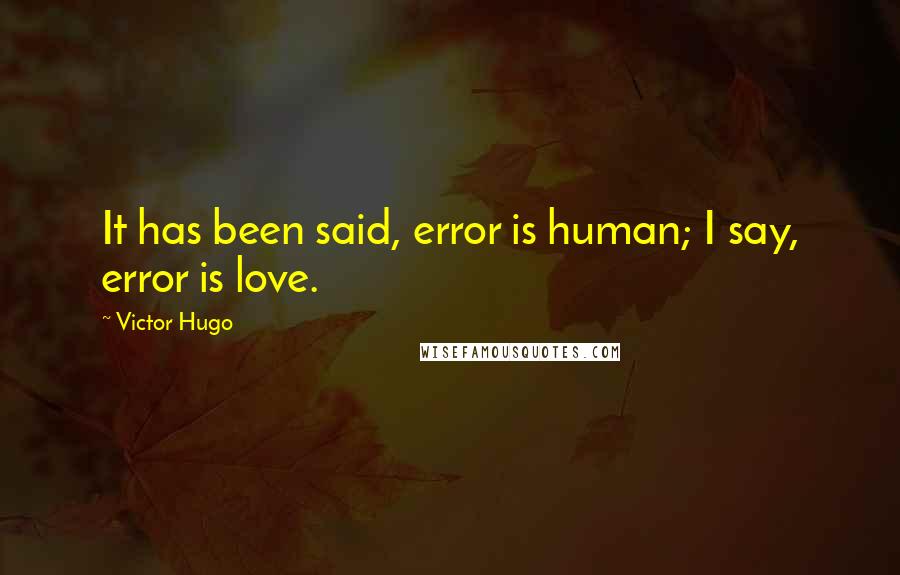 Victor Hugo Quotes: It has been said, error is human; I say, error is love.