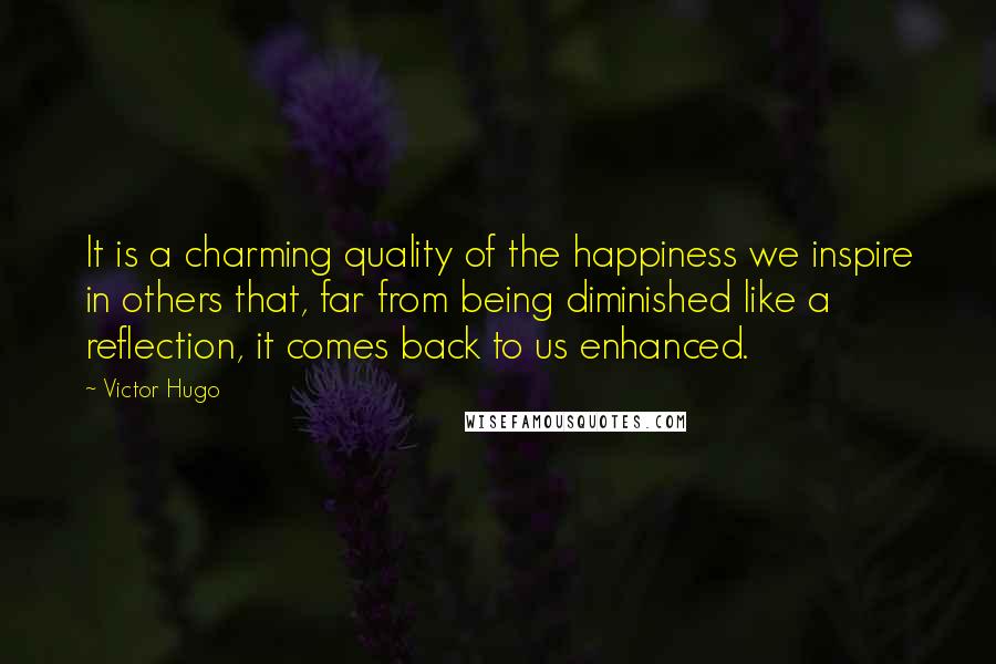 Victor Hugo Quotes: It is a charming quality of the happiness we inspire in others that, far from being diminished like a reflection, it comes back to us enhanced.