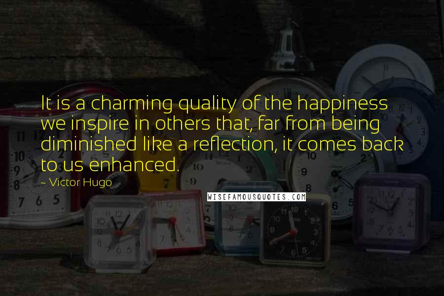 Victor Hugo Quotes: It is a charming quality of the happiness we inspire in others that, far from being diminished like a reflection, it comes back to us enhanced.