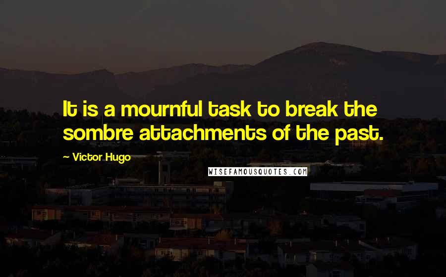 Victor Hugo Quotes: It is a mournful task to break the sombre attachments of the past.