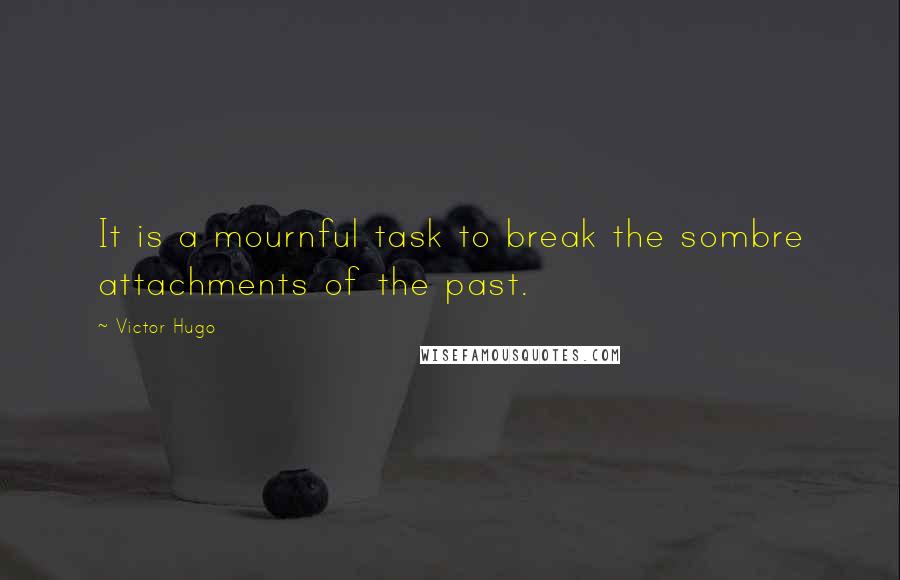 Victor Hugo Quotes: It is a mournful task to break the sombre attachments of the past.