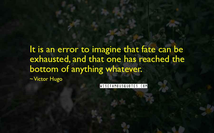 Victor Hugo Quotes: It is an error to imagine that fate can be exhausted, and that one has reached the bottom of anything whatever.