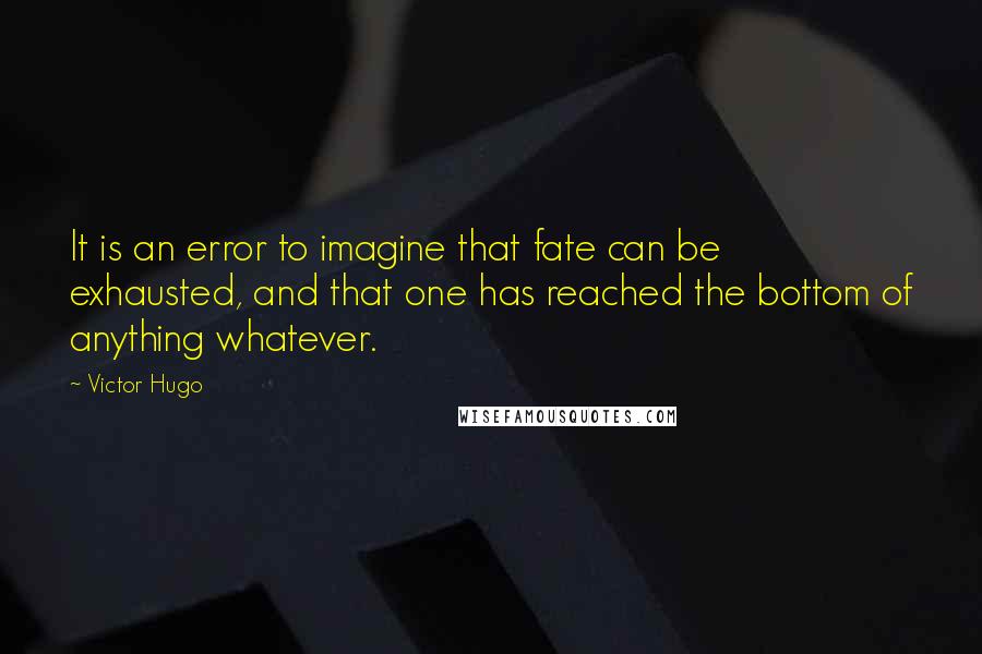 Victor Hugo Quotes: It is an error to imagine that fate can be exhausted, and that one has reached the bottom of anything whatever.