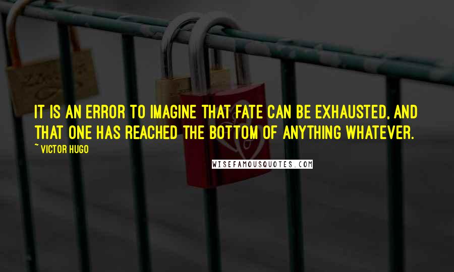 Victor Hugo Quotes: It is an error to imagine that fate can be exhausted, and that one has reached the bottom of anything whatever.