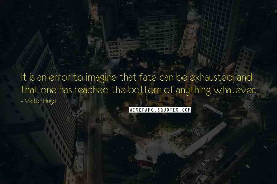 Victor Hugo Quotes: It is an error to imagine that fate can be exhausted, and that one has reached the bottom of anything whatever.