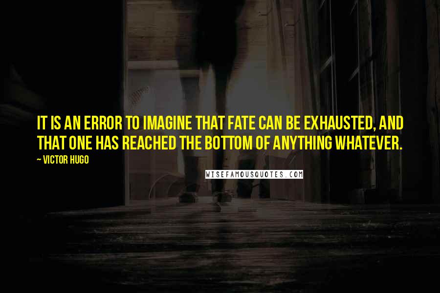 Victor Hugo Quotes: It is an error to imagine that fate can be exhausted, and that one has reached the bottom of anything whatever.