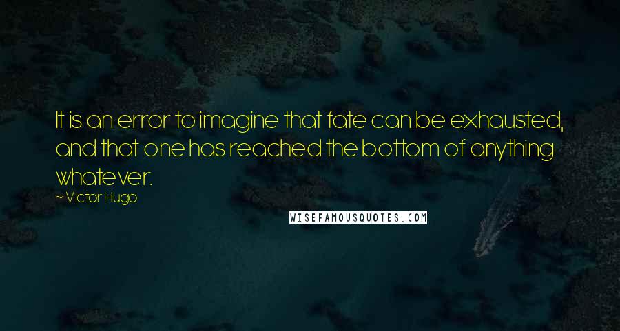 Victor Hugo Quotes: It is an error to imagine that fate can be exhausted, and that one has reached the bottom of anything whatever.