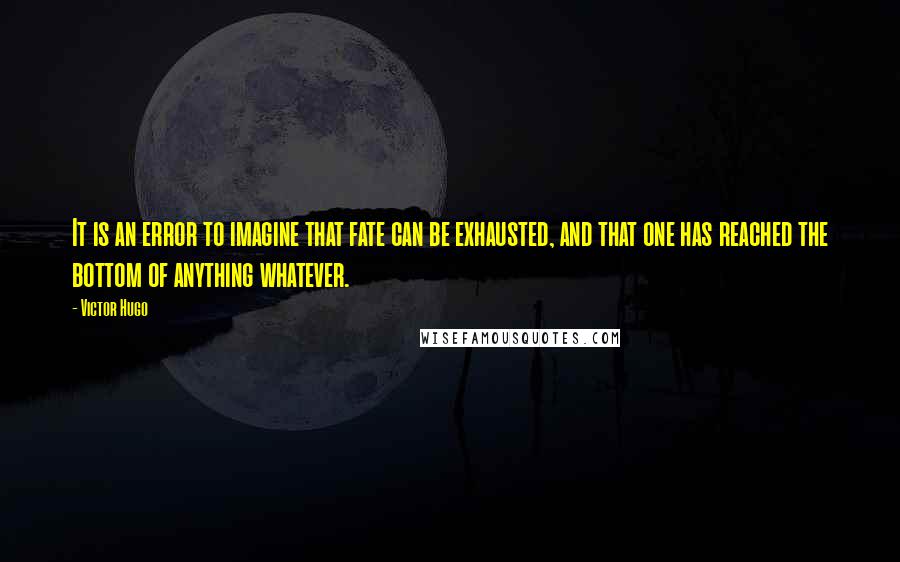 Victor Hugo Quotes: It is an error to imagine that fate can be exhausted, and that one has reached the bottom of anything whatever.