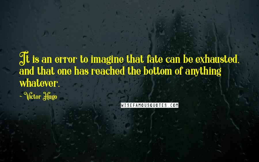 Victor Hugo Quotes: It is an error to imagine that fate can be exhausted, and that one has reached the bottom of anything whatever.