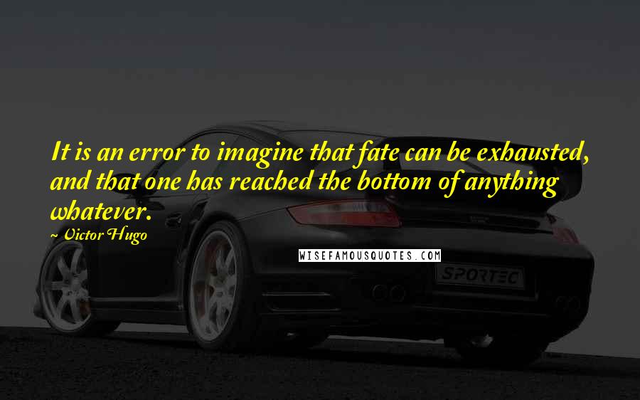 Victor Hugo Quotes: It is an error to imagine that fate can be exhausted, and that one has reached the bottom of anything whatever.