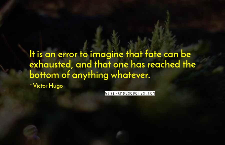 Victor Hugo Quotes: It is an error to imagine that fate can be exhausted, and that one has reached the bottom of anything whatever.