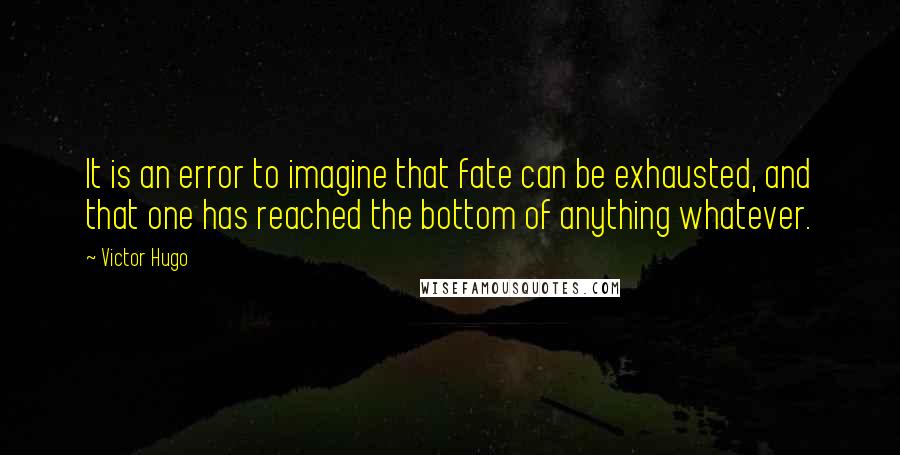 Victor Hugo Quotes: It is an error to imagine that fate can be exhausted, and that one has reached the bottom of anything whatever.