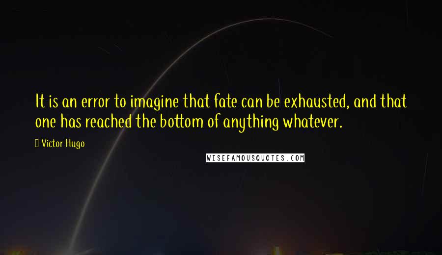 Victor Hugo Quotes: It is an error to imagine that fate can be exhausted, and that one has reached the bottom of anything whatever.