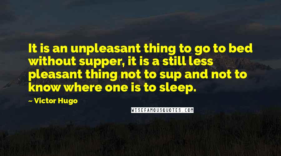 Victor Hugo Quotes: It is an unpleasant thing to go to bed without supper, it is a still less pleasant thing not to sup and not to know where one is to sleep.