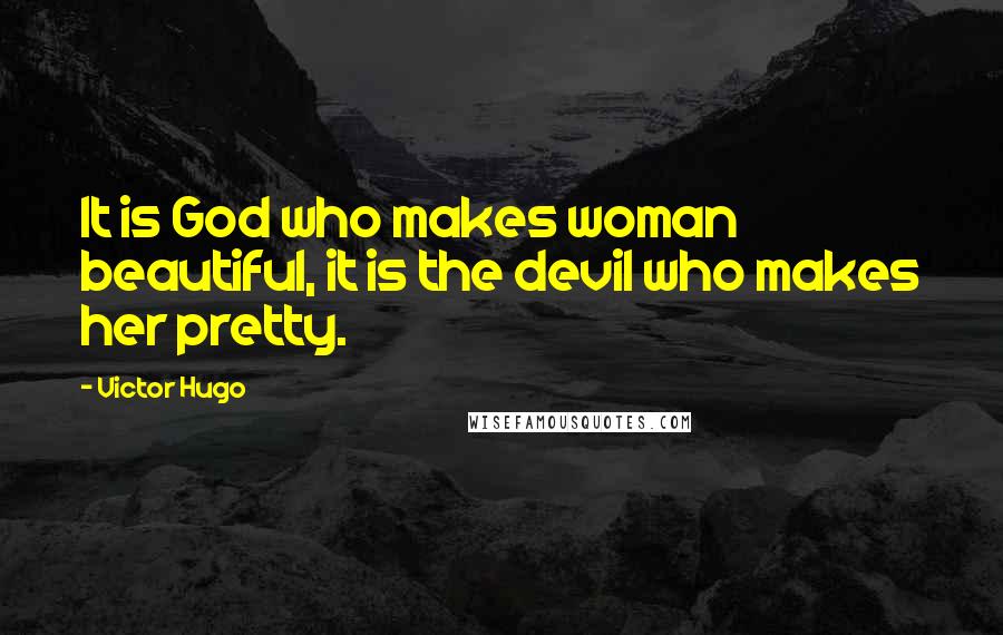 Victor Hugo Quotes: It is God who makes woman beautiful, it is the devil who makes her pretty.