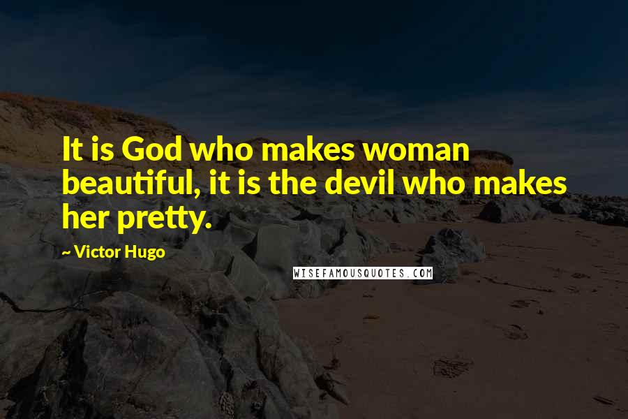 Victor Hugo Quotes: It is God who makes woman beautiful, it is the devil who makes her pretty.