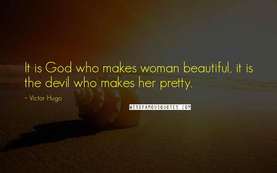 Victor Hugo Quotes: It is God who makes woman beautiful, it is the devil who makes her pretty.