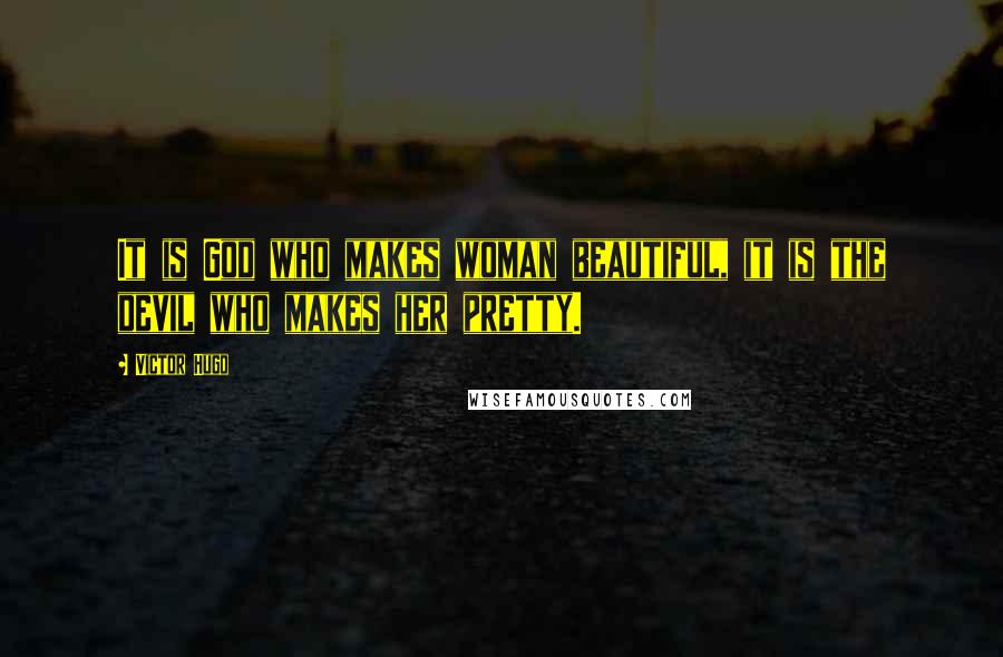 Victor Hugo Quotes: It is God who makes woman beautiful, it is the devil who makes her pretty.