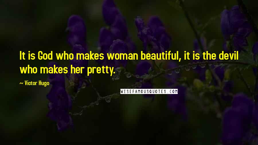 Victor Hugo Quotes: It is God who makes woman beautiful, it is the devil who makes her pretty.