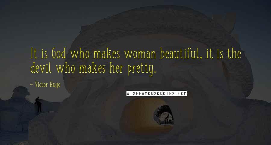 Victor Hugo Quotes: It is God who makes woman beautiful, it is the devil who makes her pretty.