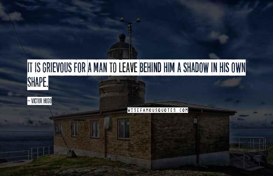 Victor Hugo Quotes: It is grievous for a man to leave behind him a shadow in his own shape.
