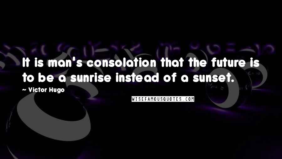 Victor Hugo Quotes: It is man's consolation that the future is to be a sunrise instead of a sunset.