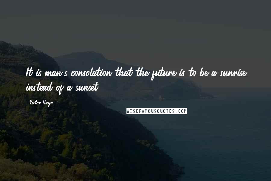 Victor Hugo Quotes: It is man's consolation that the future is to be a sunrise instead of a sunset.