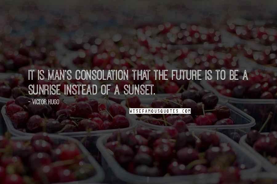 Victor Hugo Quotes: It is man's consolation that the future is to be a sunrise instead of a sunset.