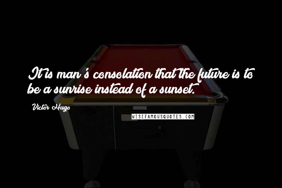 Victor Hugo Quotes: It is man's consolation that the future is to be a sunrise instead of a sunset.