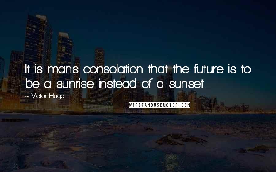 Victor Hugo Quotes: It is man's consolation that the future is to be a sunrise instead of a sunset.