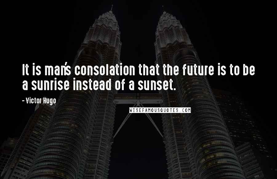 Victor Hugo Quotes: It is man's consolation that the future is to be a sunrise instead of a sunset.