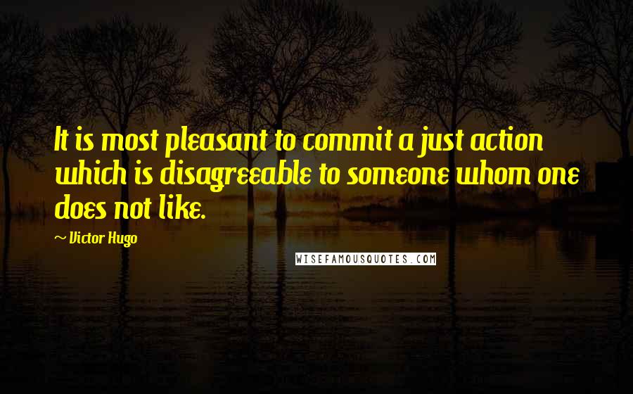 Victor Hugo Quotes: It is most pleasant to commit a just action which is disagreeable to someone whom one does not like.