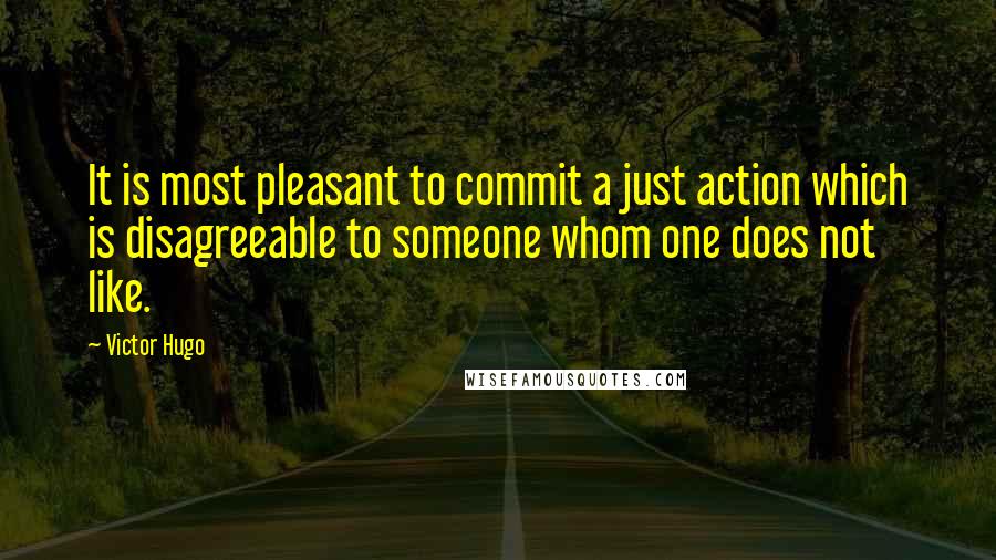 Victor Hugo Quotes: It is most pleasant to commit a just action which is disagreeable to someone whom one does not like.