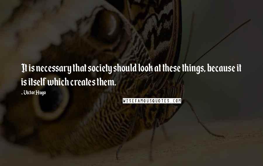 Victor Hugo Quotes: It is necessary that society should look at these things, because it is itself which creates them.