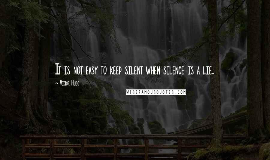 Victor Hugo Quotes: It is not easy to keep silent when silence is a lie.