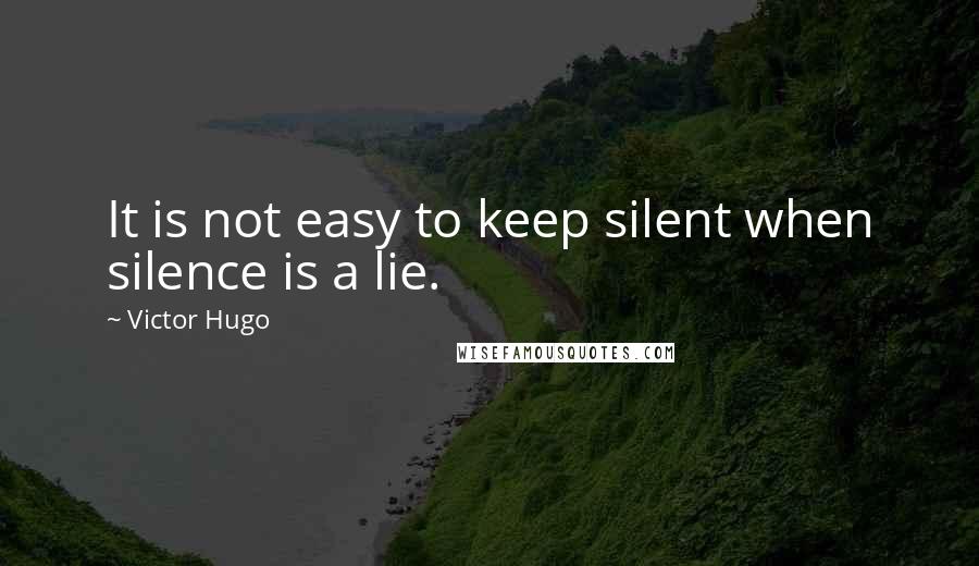 Victor Hugo Quotes: It is not easy to keep silent when silence is a lie.