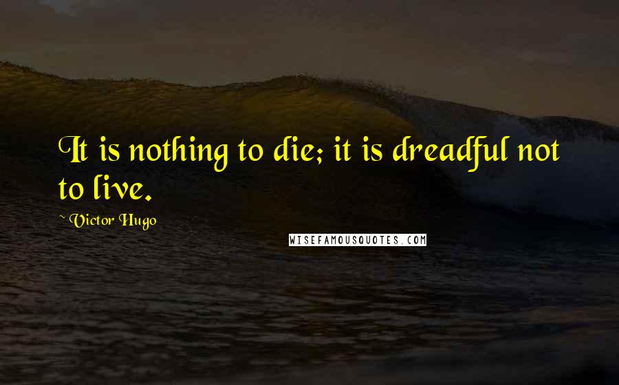 Victor Hugo Quotes: It is nothing to die; it is dreadful not to live.
