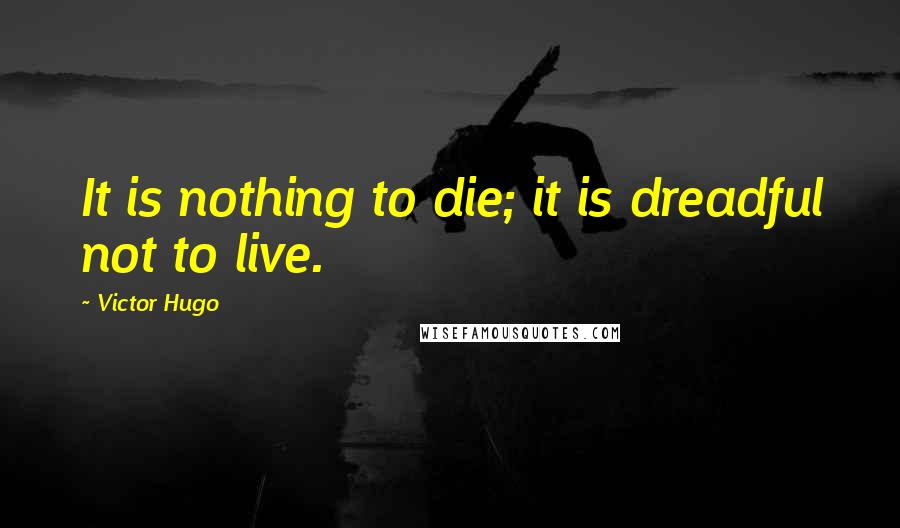 Victor Hugo Quotes: It is nothing to die; it is dreadful not to live.