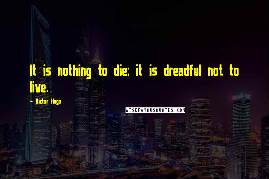 Victor Hugo Quotes: It is nothing to die; it is dreadful not to live.