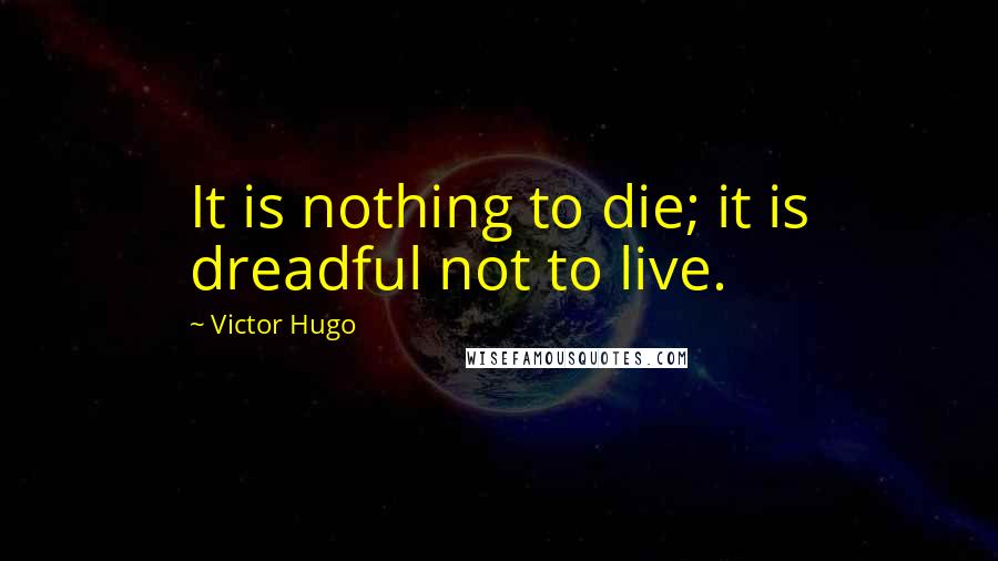 Victor Hugo Quotes: It is nothing to die; it is dreadful not to live.