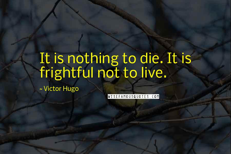 Victor Hugo Quotes: It is nothing to die. It is frightful not to live.