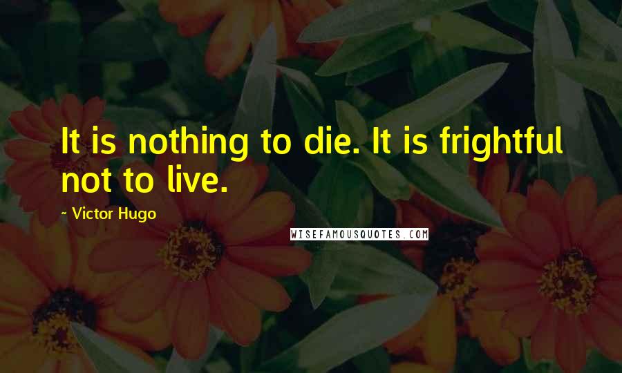 Victor Hugo Quotes: It is nothing to die. It is frightful not to live.