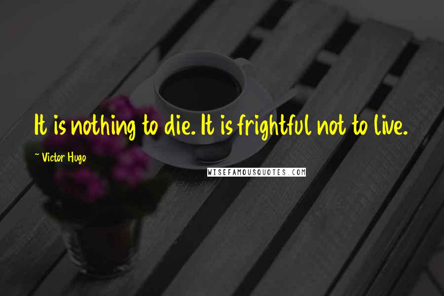 Victor Hugo Quotes: It is nothing to die. It is frightful not to live.