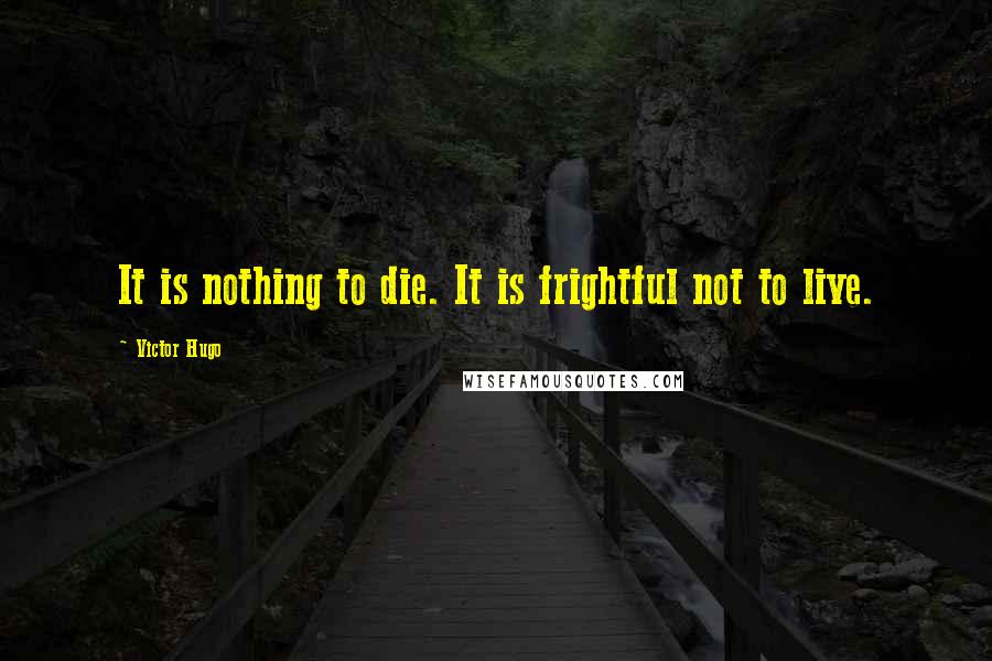 Victor Hugo Quotes: It is nothing to die. It is frightful not to live.