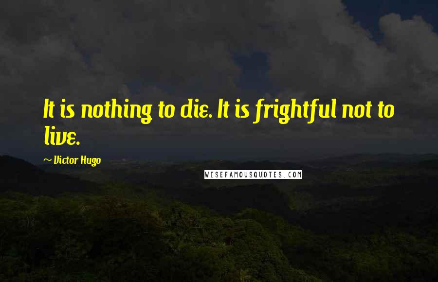 Victor Hugo Quotes: It is nothing to die. It is frightful not to live.