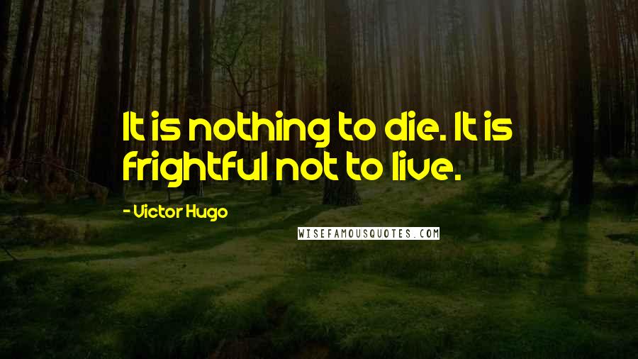 Victor Hugo Quotes: It is nothing to die. It is frightful not to live.
