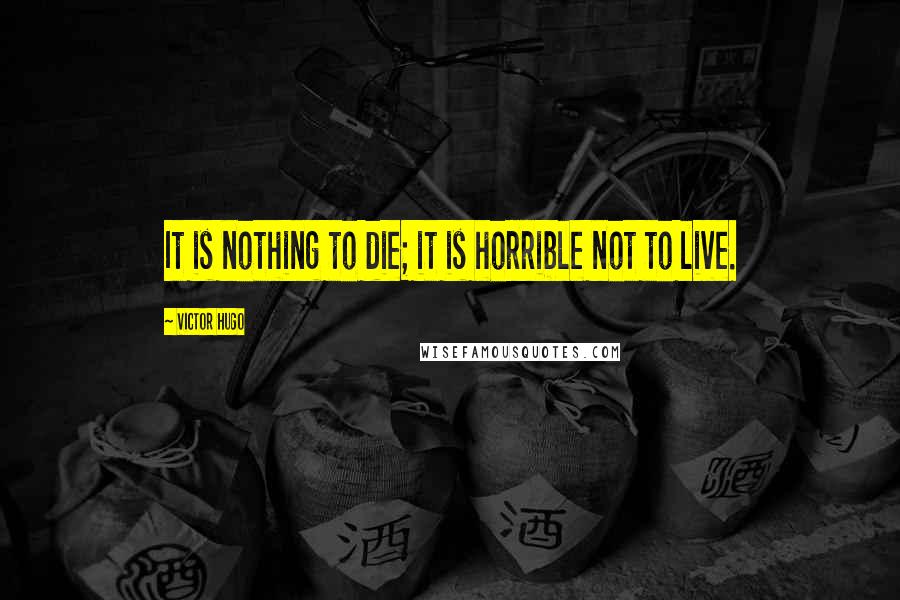 Victor Hugo Quotes: It is nothing to die; it is horrible not to live.