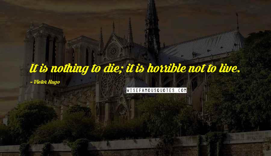 Victor Hugo Quotes: It is nothing to die; it is horrible not to live.