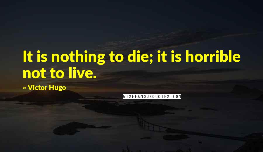 Victor Hugo Quotes: It is nothing to die; it is horrible not to live.